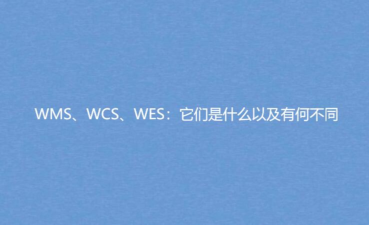 WMS、WCS、WES：它們是什么以及有何不同